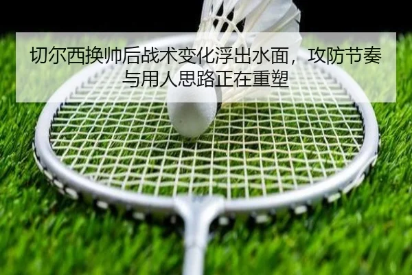 切尔西换帅后战术变化浮出水面，攻防节奏与用人思路正在重塑 | kaiyun